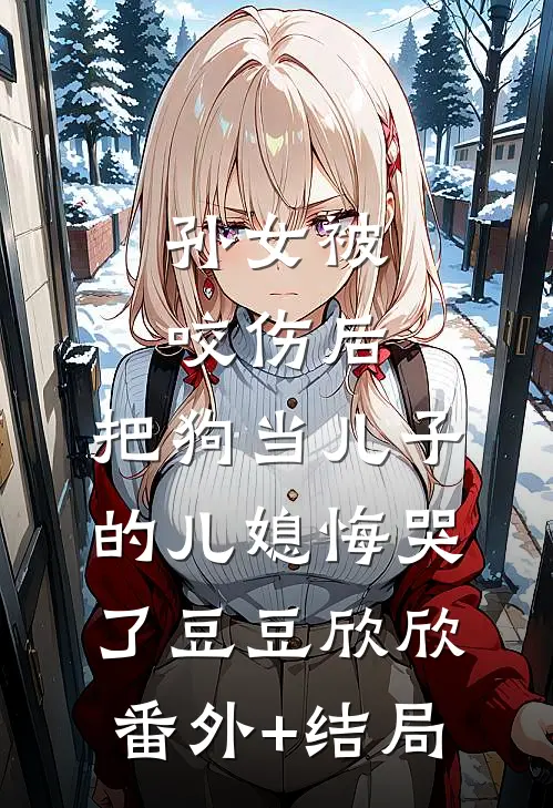 孙女被咬伤后，把狗当儿子的儿媳悔哭了豆豆欣欣:(番外)+(结局)