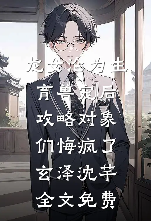 龙女沦为生育兽宠后，攻略对象们悔疯了玄泽沈芊全文免费