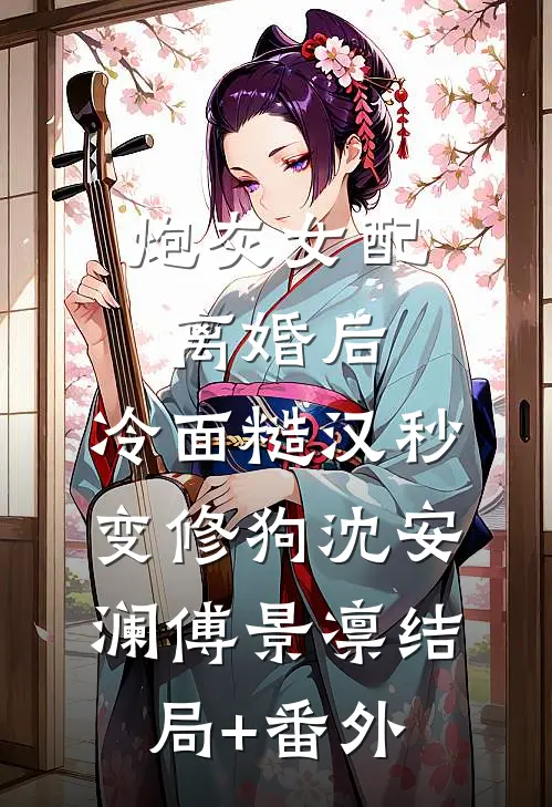 炮灰女配离婚后，冷面糙汉秒变修狗沈安澜傅景凛结局+番外