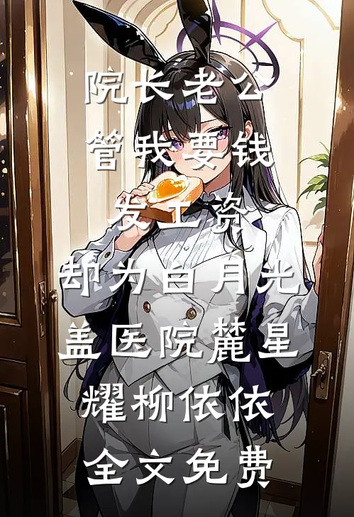 院长老公管我要钱发工资，却为白月光盖医院麓星耀柳依依全文免费