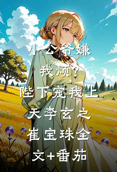小公爷嫌我烦？陛下宠我上天李玄之崔宝珠全文+番茄