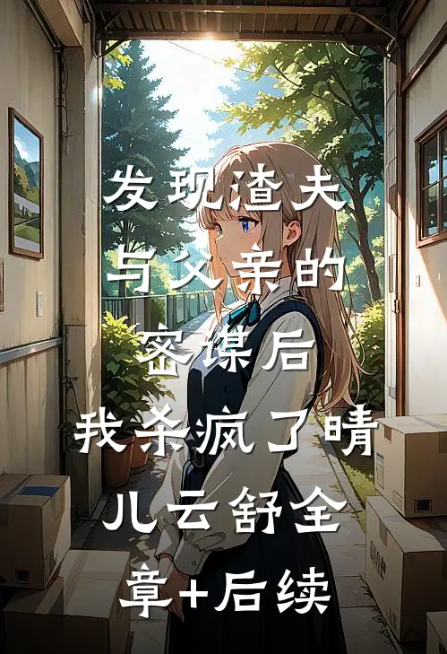 发现渣夫与父亲的密谋后，我杀疯了晴儿云舒全章+后续