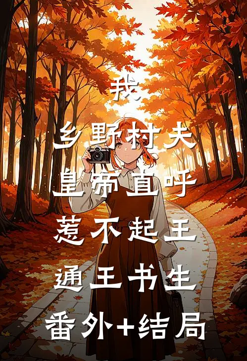 我，乡野村夫，皇帝直呼惹不起王通王书生:(番外)+(结局)