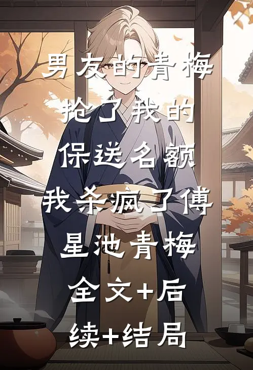 男友的青梅抢了我的保送名额，我杀疯了傅星池青梅:全文+后续+结局