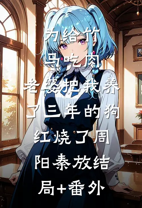 为给竹马吃肉，老婆把我养了三年的狗红烧了周阳秦放结局+番外