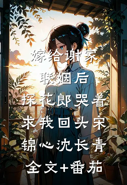 嫁给谢家联姻后，探花郎哭着求我回头宋锦心沈长青全文+番茄
