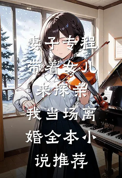妻子专程带着女儿来探亲，我当场离婚全本小说推荐