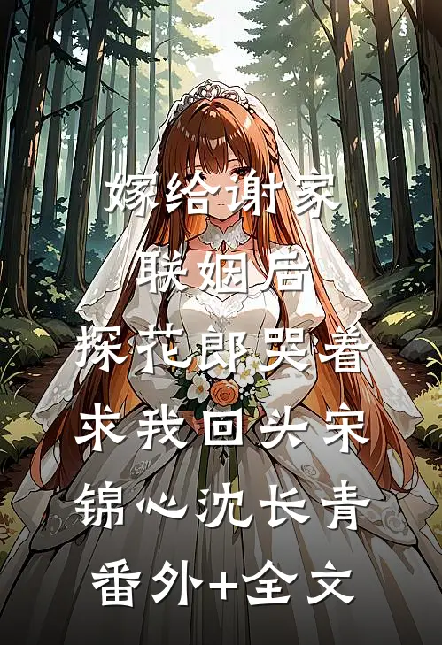 嫁给谢家联姻后，探花郎哭着求我回头宋锦心沈长青(番外)+(全文)