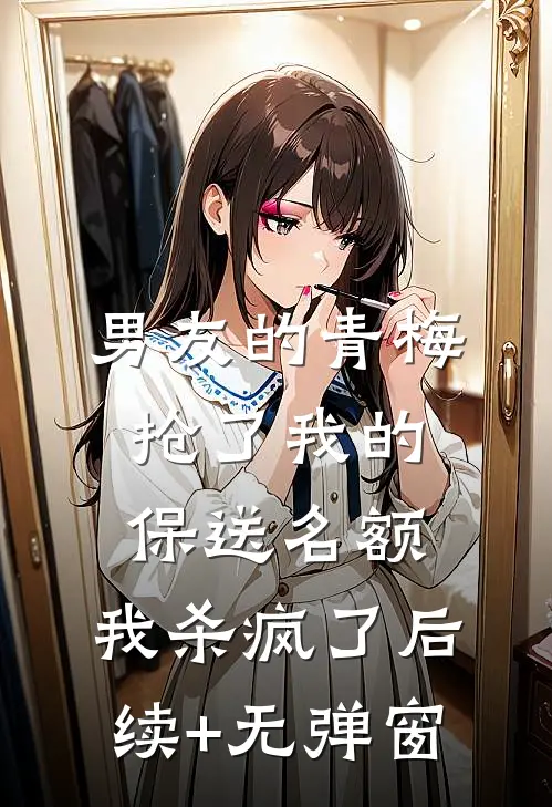 男友的青梅抢了我的保送名额，我杀疯了后续+无弹窗