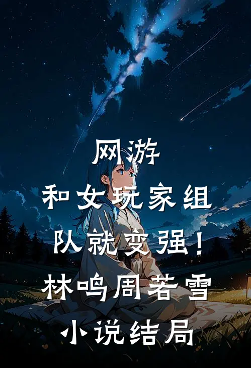 网游：和女玩家组队就变强！林鸣周若雪小说结局
