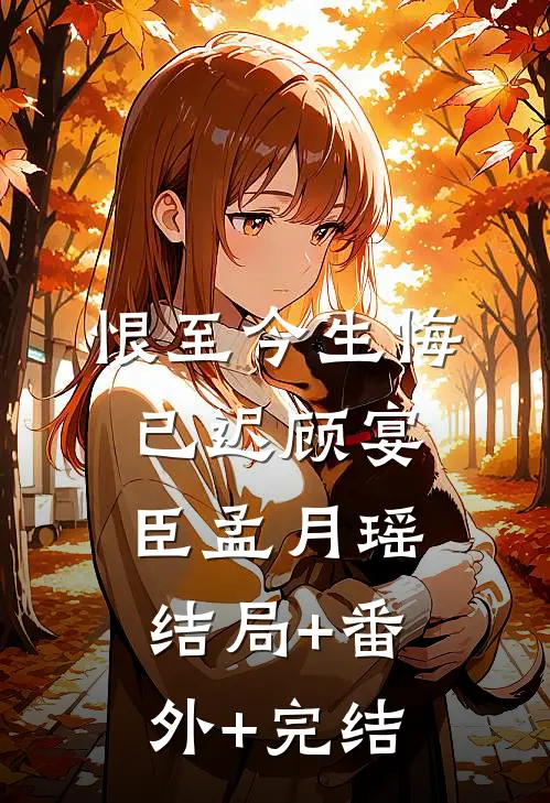 恨至今生悔已迟顾宴臣孟月瑶:结局+番外+完结