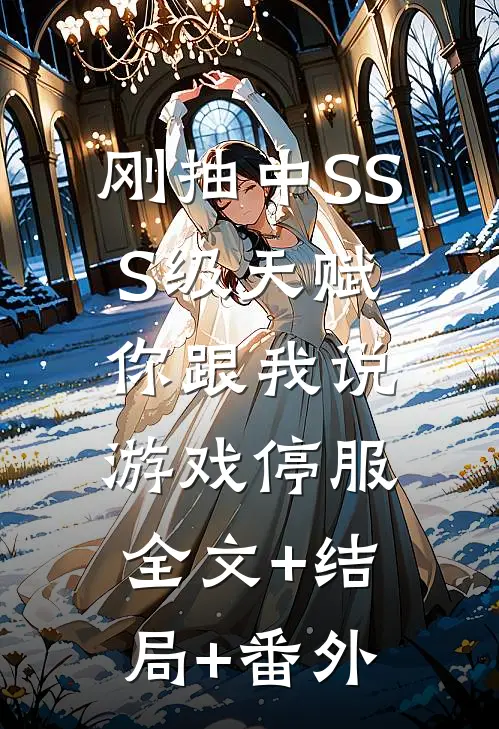 刚抽中SSS级天赋，你跟我说游戏停服:全文+结局+番外