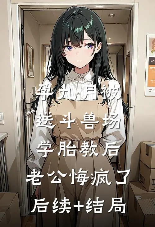 孕九月被送斗兽场学胎教后，老公悔疯了后续+结局