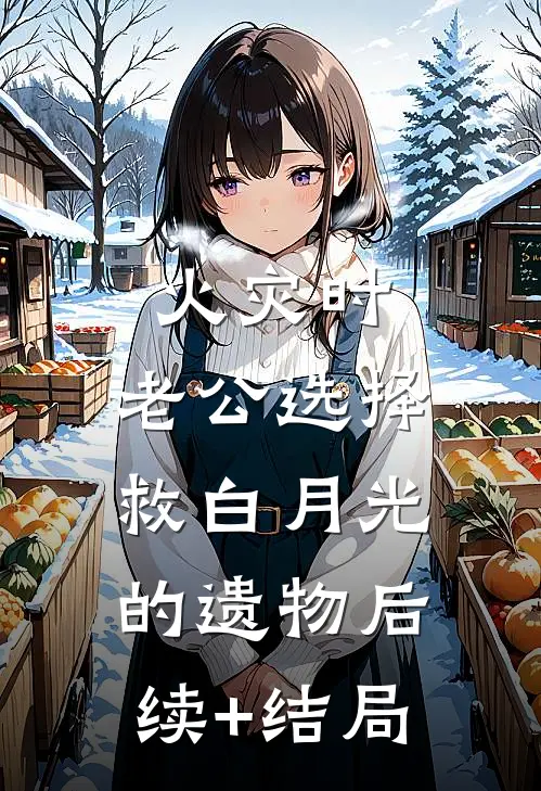 火灾时，老公选择救白月光的遗物后续+结局