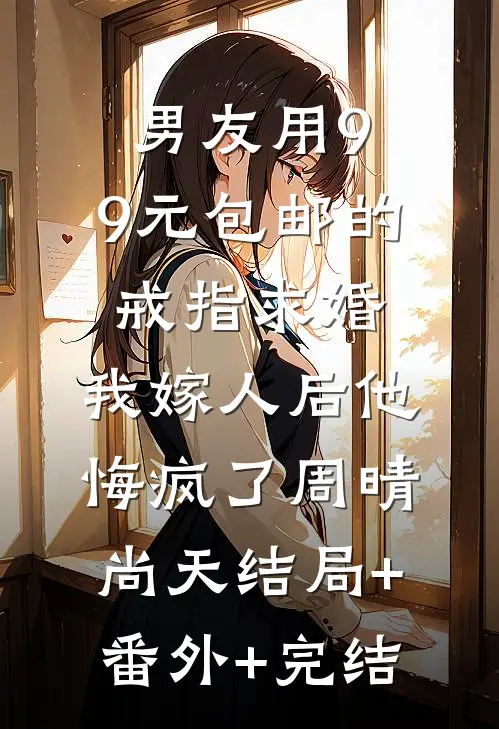 男友用9.9元包邮的戒指求婚，我嫁人后他悔疯了周晴尚天结局+番外+完结