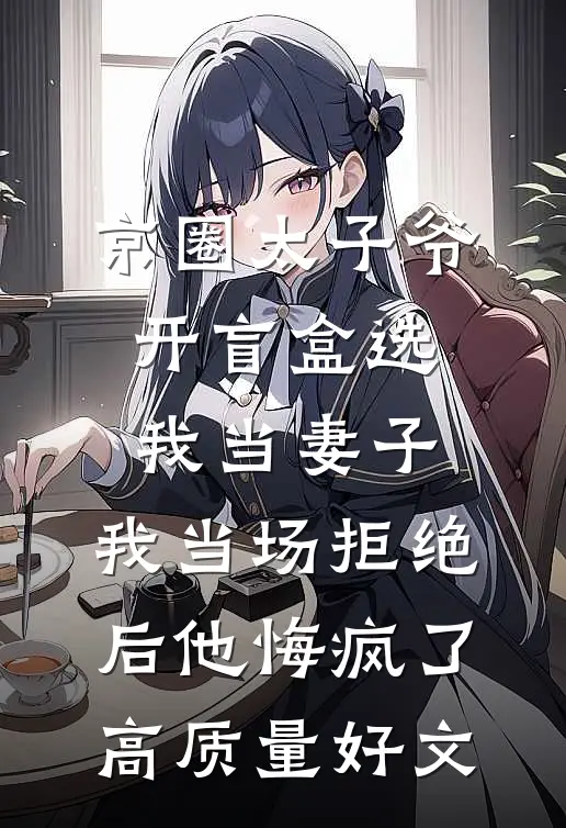 京圈太子爷开盲盒选我当妻子，我当场拒绝后他悔疯了高质量好文