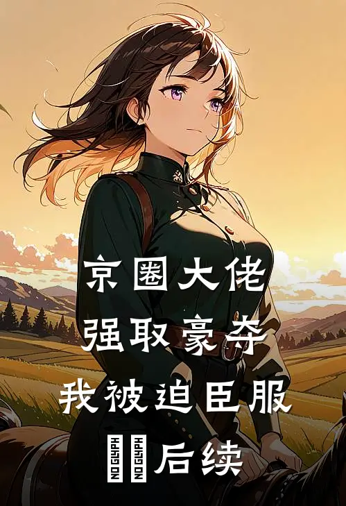 京圈大佬强取豪夺，我被迫臣服​​后续