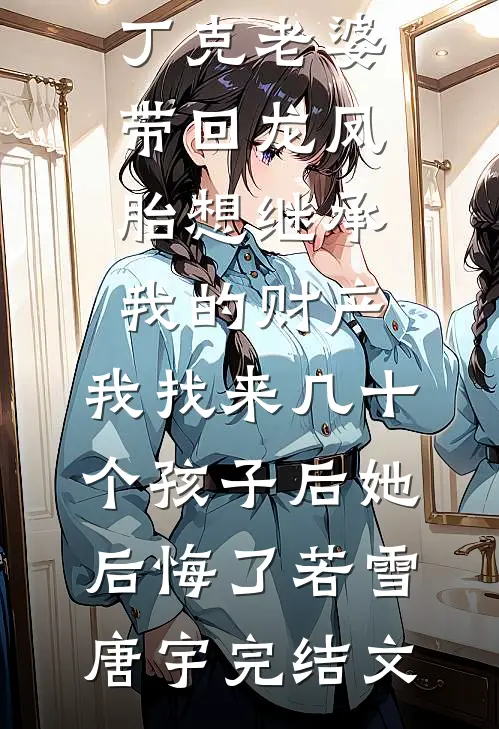 丁克老婆带回龙凤胎想继承我的财产，我找来几十个孩子后她后悔了若雪唐宇完结文