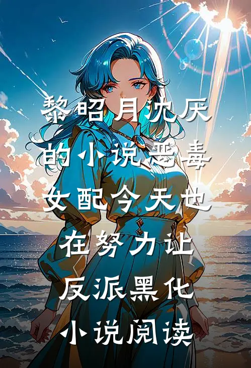 黎昭月沈厌的小说恶毒女配今天也在努力让反派黑化小说阅读