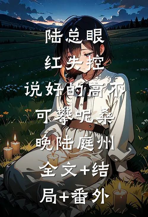 陆总眼红失控，说好的高不可攀呢桑晚陆庭州:全文+结局+番外