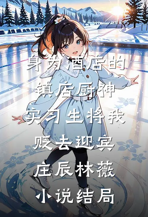 身为酒店的镇店厨神，实习生将我贬去迎宾庄辰林薇小说结局
