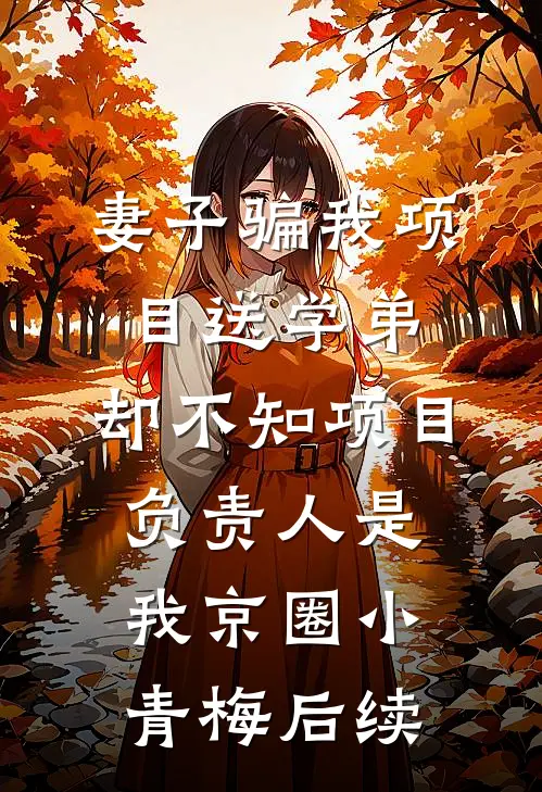 妻子骗我项目送学弟，却不知项目负责人是我京圈小青梅后续