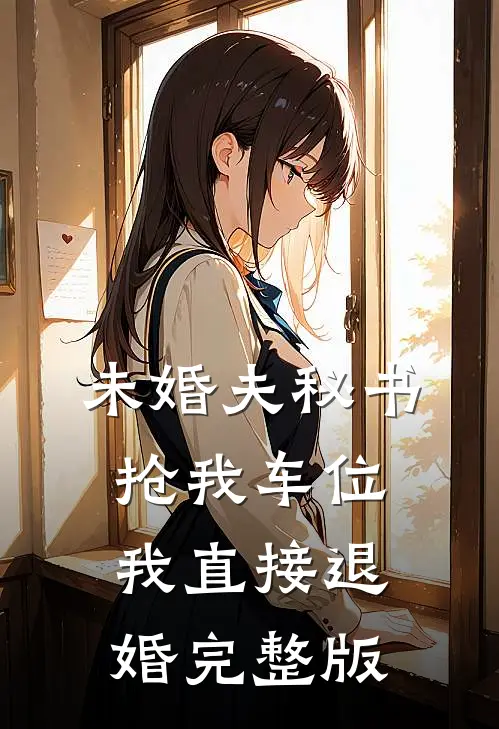 未婚夫秘书抢我车位，我直接退婚完整版
