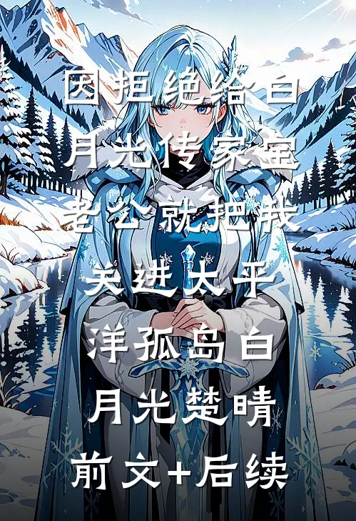 因拒绝给白月光传家宝，老公就把我关进太平洋孤岛白月光楚晴:前文+后续