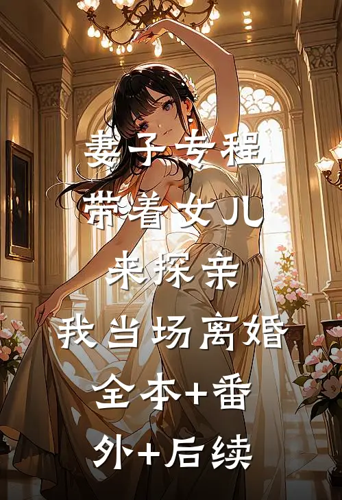 妻子专程带着女儿来探亲，我当场离婚全本+番外+后续