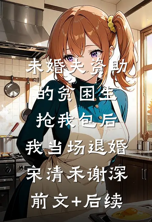 未婚夫资助的贫困生抢我包后，我当场退婚宋清禾谢深:前文+后续
