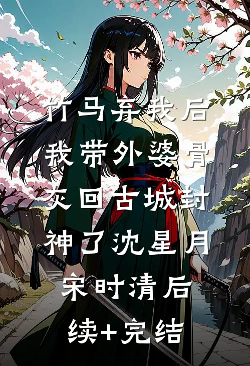 竹马弃我后，我带外婆骨灰回古城封神了沈星月宋时清后续+完结
