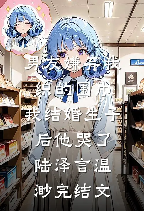 男友嫌弃我织的围巾，我结婚生子后他哭了陆泽言温渺完结文