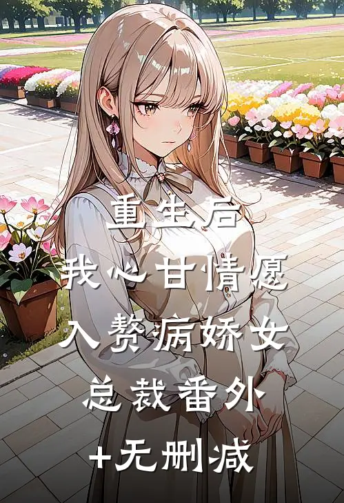 重生后，我心甘情愿入赘病娇女总裁番外+无删减