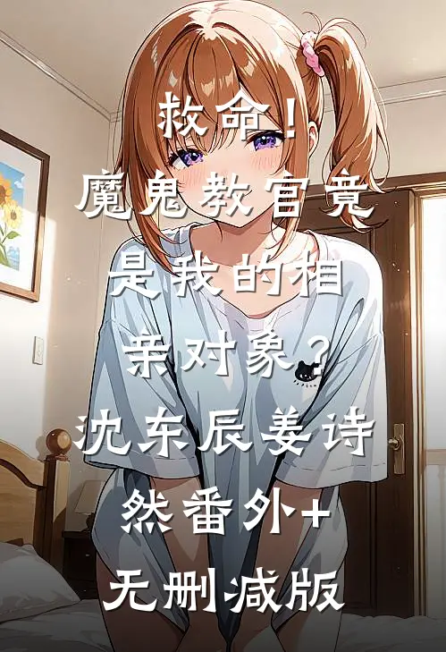 救命！魔鬼教官竟是我的相亲对象？沈东辰姜诗然:番外+无删减版