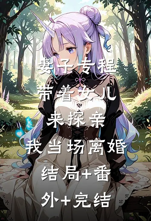 妻子专程带着女儿来探亲，我当场离婚:结局+番外+完结