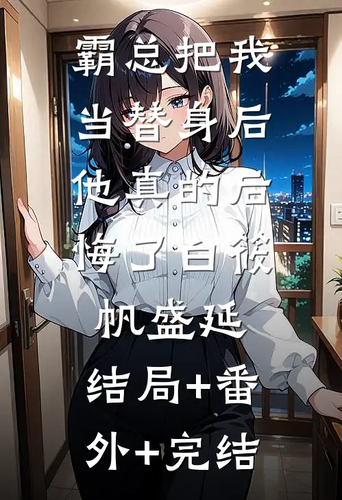 霸总把我当替身后，他真的后悔了白筱帆盛延:结局+番外+完结