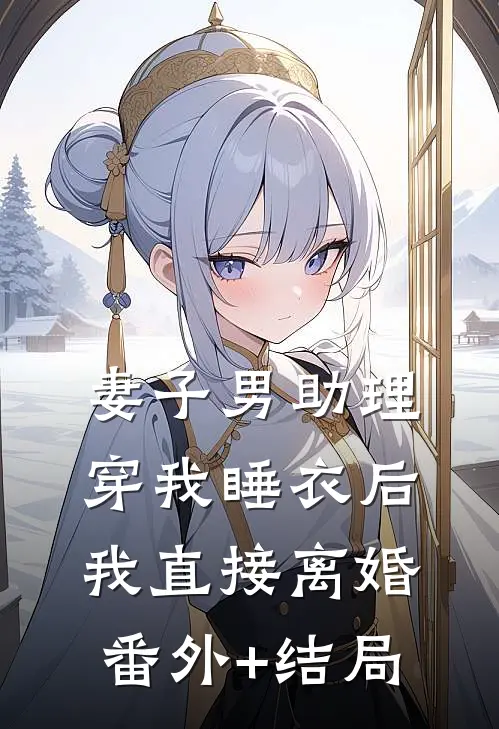 妻子男助理穿我睡衣后，我直接离婚:(番外)+(结局)