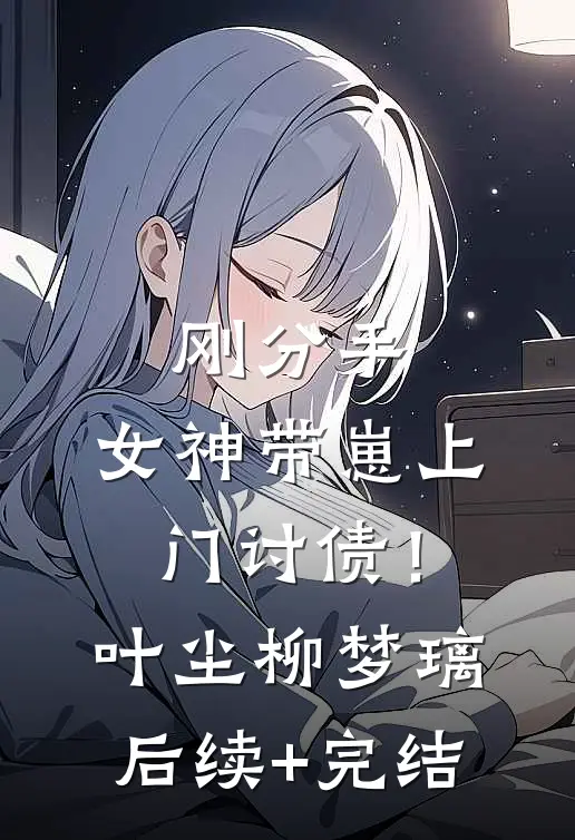 刚分手，女神带崽上门讨债！叶尘柳梦璃后续+完结