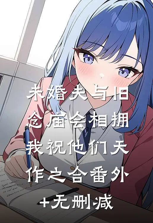 未婚夫与旧念庙会相拥，我祝他们天作之合番外+无删减