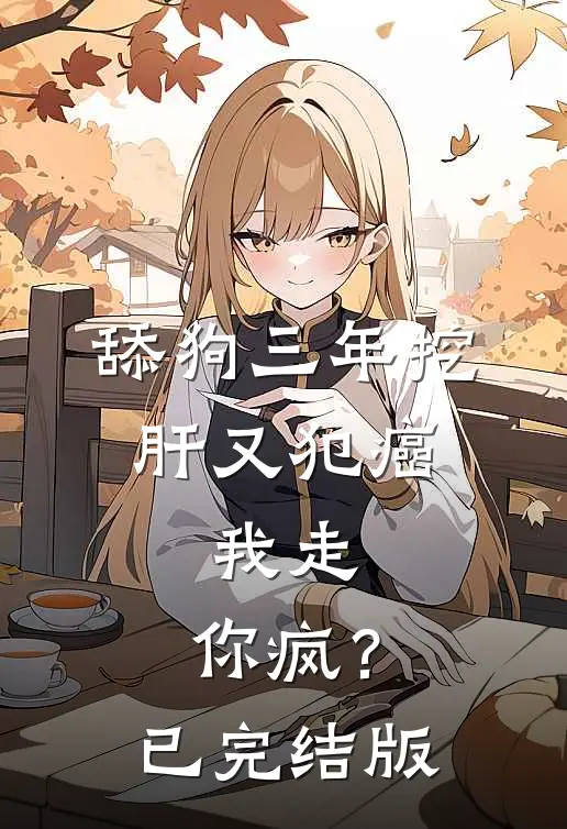 舔狗三年挖肝又犯癌，我走，你疯？已完结版