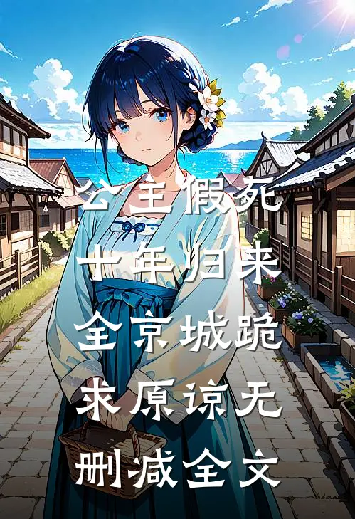 公主假死十年归来，全京城跪求原谅无删减全文