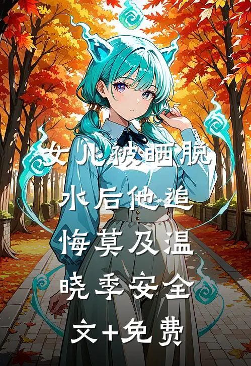 女儿被晒脱水后他追悔莫及温晓季安全文+免费