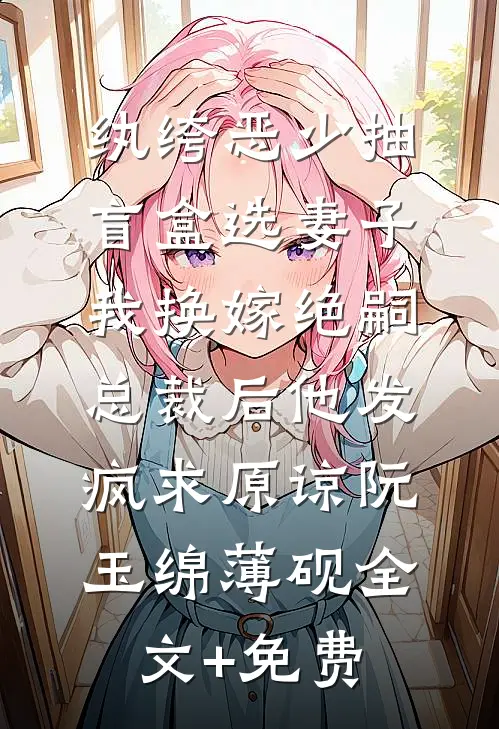 纨绔恶少抽盲盒选妻子，我换嫁绝嗣总裁后他发疯求原谅阮玉绵薄砚全文+免费