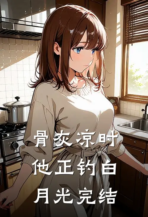骨灰凉时，他正钓白月光完结