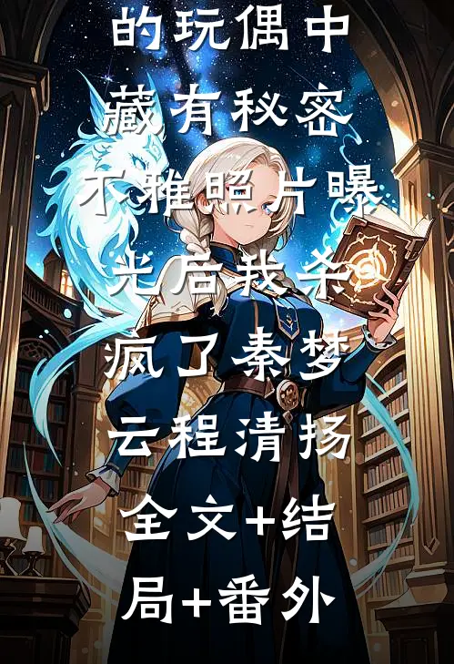 未婚夫送的玩偶中藏有秘密，不雅照片曝光后我杀疯了秦梦云程清扬:全文+结局+番外