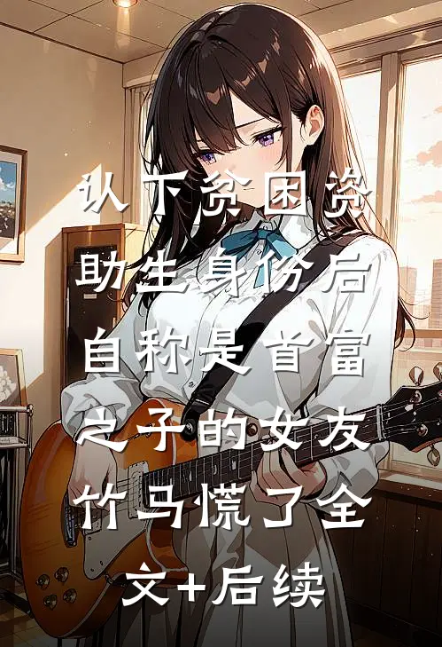认下贫困资助生身份后，自称是首富之子的女友竹马慌了全文+后续