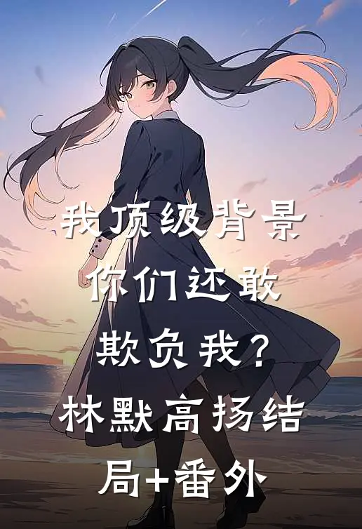 我顶级背景，你们还敢欺负我？林默高扬:结局+番外