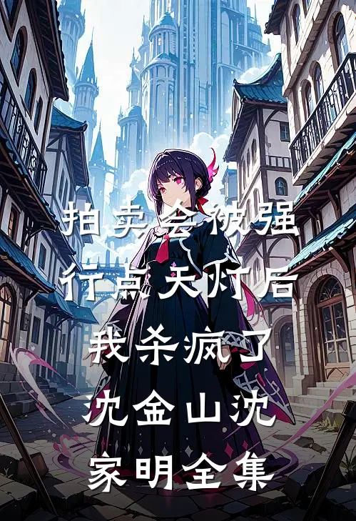拍卖会被强行点天灯后，我杀疯了沈金山沈家明全集
