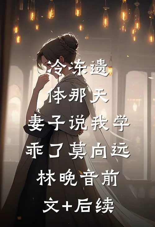 冷冻遗体那天，妻子说我学乖了莫向远林晚音前文+后续
