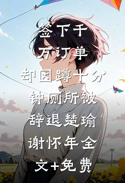 签下千万订单，却因蹲十分钟厕所被辞退楚瑜谢怀年全文+免费